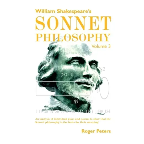 William Shakespeare's Sonnet Philosophy, Volume 3: An analysis of individual plays and poems to show that the Sonnet philosophy is the basis for their