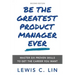 Be the Greatest Product Manager Ever: Master Six Proven Skills to Get the Career You Want