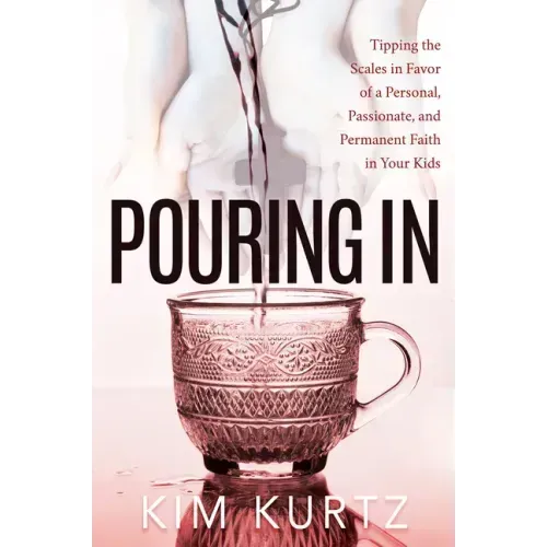 Pouring in: Tipping the Scales in Favor of a Personal, Passionate, and Permanent Faith in Your Kids