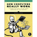 How Computers Really Work: A Hands-On Guide to the Inner Workings of the Machine