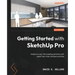 Getting Started with SketchUp Pro: Embark on your 3D modeling adventure with expert tips, tricks, and best practices