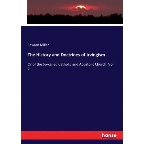 The History and Doctrines of Irvingism: Or of the So-called Catholic and Apostolic Church. Vol. 2