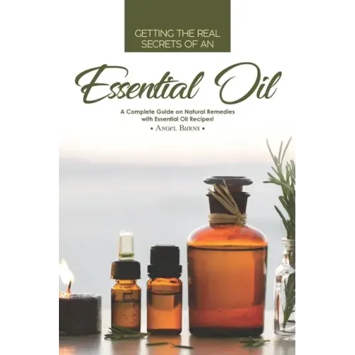 Getting the Real Secrets of an Essential Oil: A Complete Guide on Natural Remedies with Essential Oil Recipes!