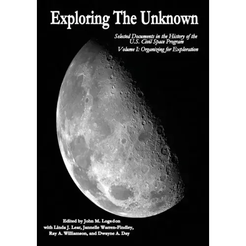 Exploring the Unknown: Selected Documents in the History of the U.S. Civil Space Program, Volume I: Organizing for Exploration