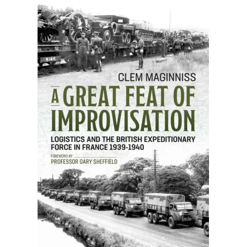 A Great Feat of Improvisation: Logistics and the British Expeditionary Force in France 1939-1940