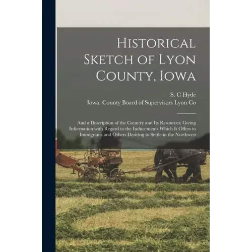 Historical Sketch of Lyon County, Iowa: and a Description of the Country and Its Resources; Giving Information With Regard to the Inducements Which It