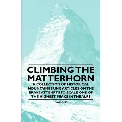 Climbing the Matterhorn - A Collection of Historical Mountaineering Articles on the Brave Attempts to Scale One of the Highest Peaks in the Alps