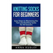 Knitting Socks for Beginners: Easy Steps to Mastering the Yarn and Knitting Socks for All Seasons