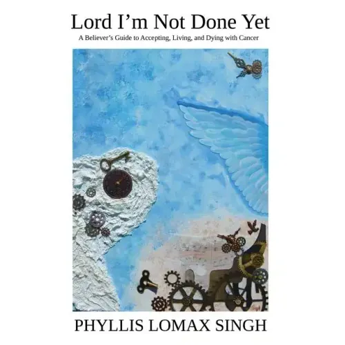 Lord I'm Not Done Yet: A Believer's Guide to Accepting, Living, and Dying With Cancer