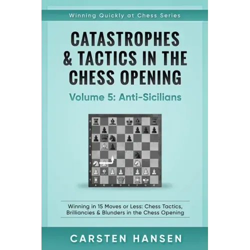 Catastrophes & Tactics in the Chess Opening - Volume 5: Anti-Sicilians: Winning in 15 Moves or Less: Chess Tactics, Brilliancies & Blunders in the Che