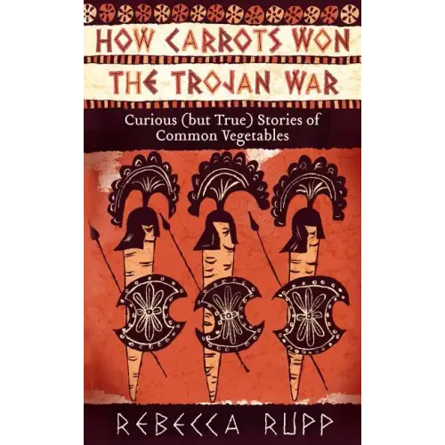 How Carrots Won the Trojan War: Curious (But True) Stories of Common Vegetables