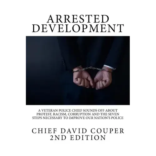 Arrested Development: A Veteran Police Chief Sounds Off about Protest, Racism, Corruption and the Seven Steps Necessary to Improve Our Nation's Police