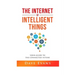 The Internet of Intelligent Things: Your Guide to The Connected Future