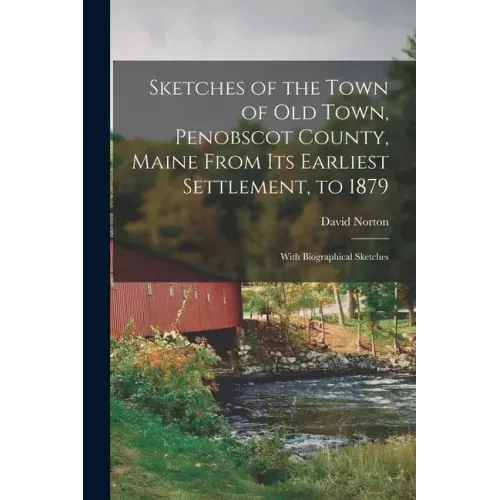 Sketches of the Town of Old Town, Penobscot County, Maine From Its Earliest Settlement, to 1879; With Biographical Sketches