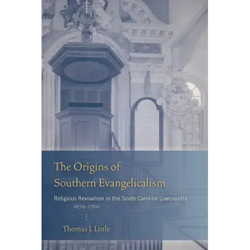The Origins of Southern Evangelicalism: Religious Revivalism in the South Carolina Lowcountry, 1670-1760