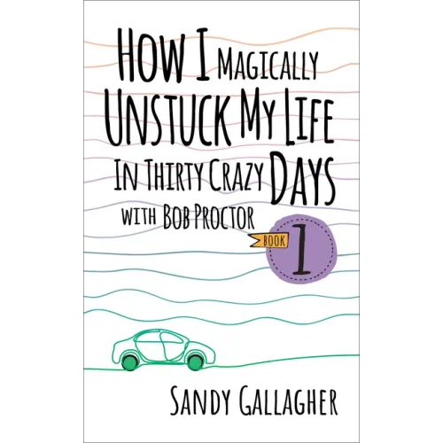 How I Magically Unstuck My Life in Thirty Crazy Days with Bob Proctor Book 1