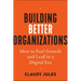 Building Better Organizations: How to Fuel Growth and Lead in a Digital Era