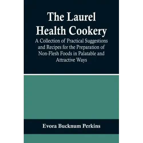 The Laurel Health Cookery; A Collection of Practical Suggestions and Recipes for the Preparation of Non-Flesh Foods in Palatable and Attractive Ways