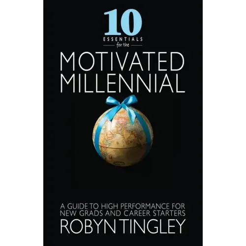 10 Essentials for the Motivated Millennial: A Guide to High Performance for New Grads and Career Starters