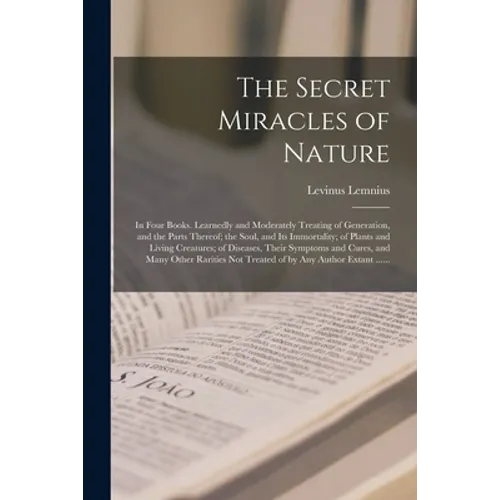 The Secret Miracles of Nature: in Four Books. Learnedly and Moderately Treating of Generation, and the Parts Thereof; the Soul, and Its Immortality;