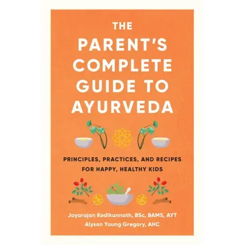 The Parent's Complete Guide to Ayurveda: Principles, Practices, and Recipes for Happy, Healthy Kids