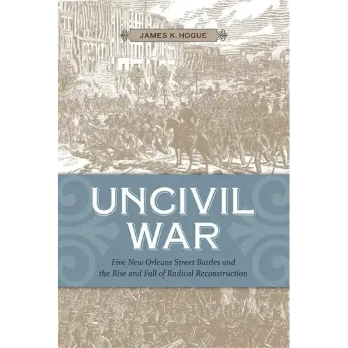 Uncivil War: Five New Orleans Street Battles and the Rise and Fall of Radical Reconstruction