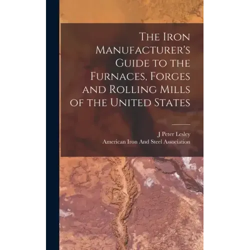 The Iron Manufacturer's Guide to the Furnaces, Forges and Rolling Mills of the United States