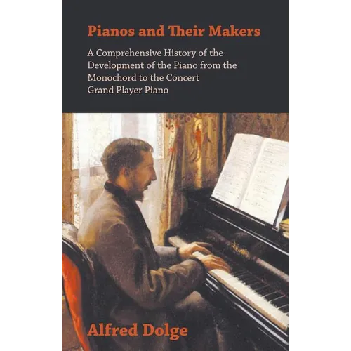 Pianos and Their Makers - A Comprehensive History of the Development of the Piano from the Monochord to the Concert Grand Player Piano