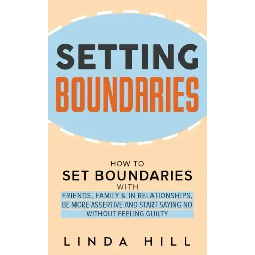 Setting Boundaries: How to Set Boundaries With Friends, Family, and in Relationships, Be More Assertive, and Start Saying No Without Feeling Guilty