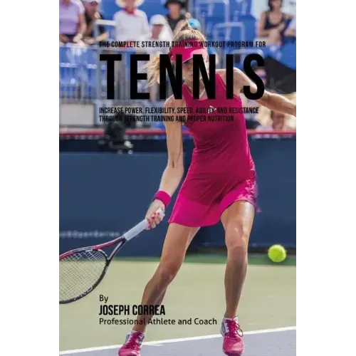 The Complete Strength Training Workout Program for Tennis: Increase power, flexibility, speed, agility, and resistance through strength training and p