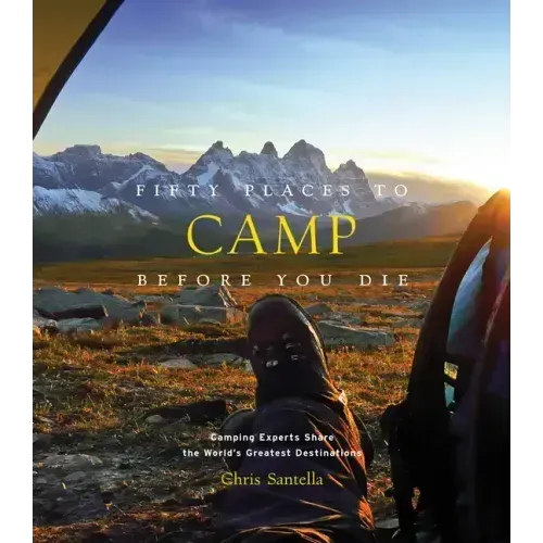 Fifty Places to Camp Before You Die: Camping Experts Share the World's Greatest Destinations