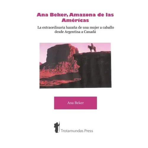 Ana Beker, Amazona de Las Amricas - La Extraordinaria Hazaa de Una Mujer a Caballo Desde Argentina a Canad