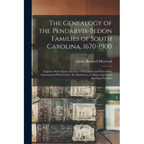 The Genealogy of the Pendarvis-Bedon Families of South Carolina, 1670-1900: Together With Lineal Ancestry of Husbands and Wives Who Intermarried With