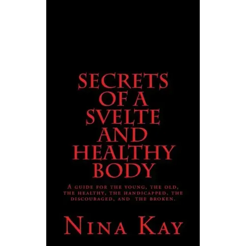 Secrets of a Svelte and Healthy Body: A guide for the young, the old, the handicapped, the discouraged, and the broken