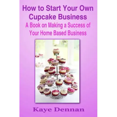 How to Start Your Own Cupcake Business: A Book on Making a Success of Your Home Based Business