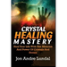 Crystal Healing Mastery: Heal Your Life With The Miracles And Power Of Crystals And Stones