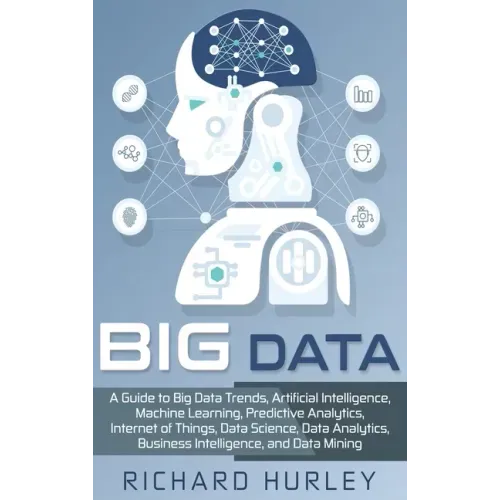 Big Data: A Guide to Big Data Trends, Artificial Intelligence, Machine Learning, Predictive Analytics, Internet of Things, Data
