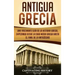 Antigua Grecia: Una Fascinante Guía de La Historia Griega, empezando desde la Edad Media Griega hasta el Final de la Antigüedad