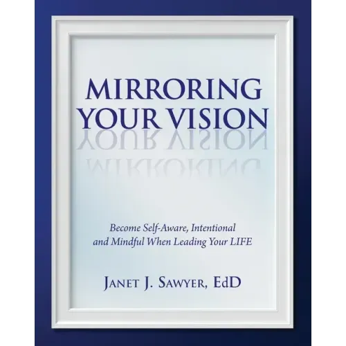 Mirroring Your Vision: Become Self-Aware, Intentional and Mindful When Leading Your LIFE