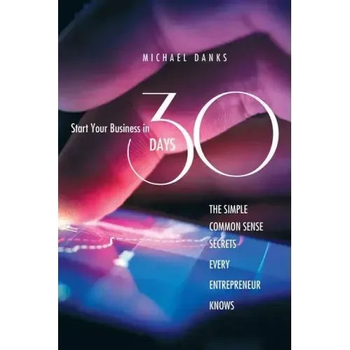 Start Your Business in 30 Days: The Simple Common Sense Secrets Every Successful Entrepreneur Knows