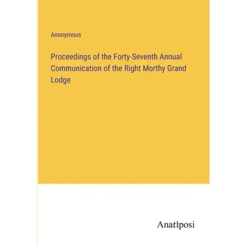 Proceedings of the Forty-Seventh Annual Communication of the Right Morthy Grand Lodge