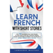Learn French with Short Stories: Over 100 Dialogues & Daily Used Phrases to Learn French in no Time. Language Learning Lessons for Beginners to Improv