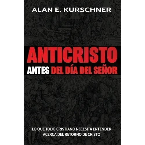 Anticristo Antes Del Día Del Señor: Lo Que Todo Cristiano Necesita Entender Acerca Del Retorno De Cristo