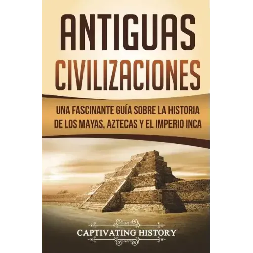 Antiguas Civilizaciones: Una Fascinante Guía sobre la Historia de los Mayas, Aztecas y el Imperio Inca (Libro en Español/Ancient Civilizations