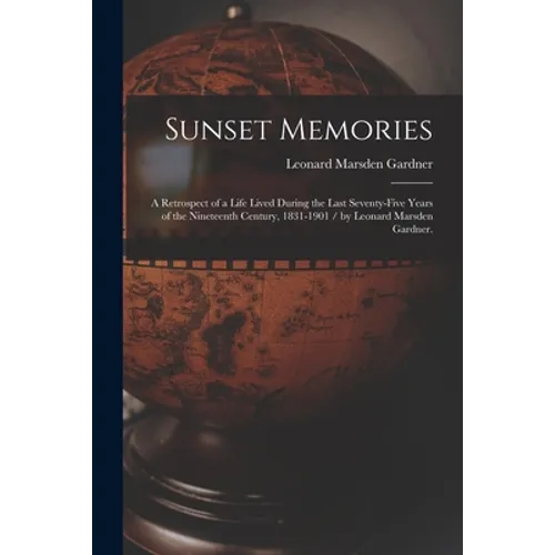 Sunset Memories: a Retrospect of a Life Lived During the Last Seventy-five Years of the Nineteenth Century, 1831-1901 / by Leonard Marsden Gardner.