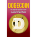Dogecoin: The Ultimate Beginner's Guide for Understanding Dogecoin And What You Need to Know