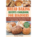 Bread Baking Recipes Cookbook for Beginners: A Guide to Making Delicious, Simple, & Quick Homemade No-Knead, Whole-Wheat & Artisan Bread, Ciabatta, Ba