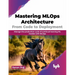 Mastering MLOps Architecture: From Code to Deployment: Manage the Production Cycle of Continual Learning ML Models with MLOps