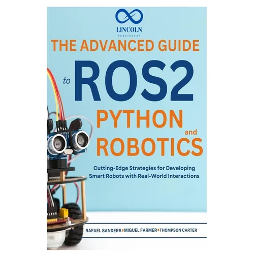 The Advanced Guide to ROS2 and Python Robotics: Cutting-Edge Strategies for Developing Smart Robots with Real-World Interactions