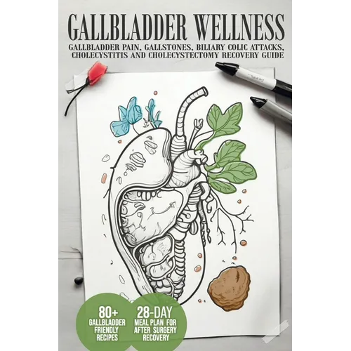 Gallbladder Wellness: The Ultimate Guide to Eliminating Gallbladder Pain, Managing Gallstones, Inflammation, Biliary Colic Attacks, Sludge,